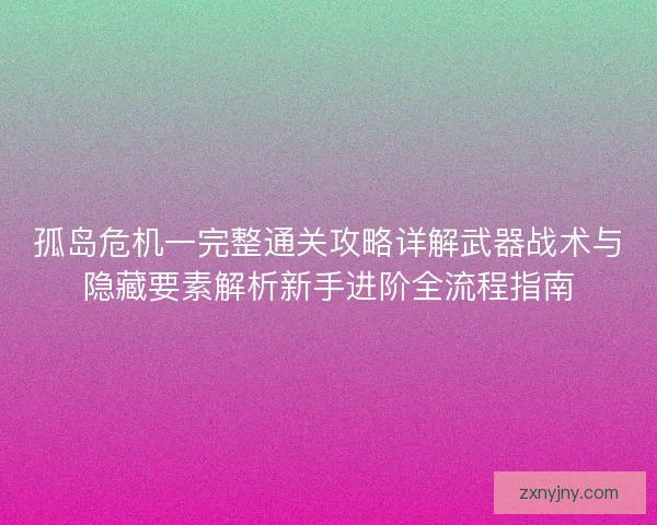 孤岛危机一完整通关攻略详解武器战术与隐藏要素解析新手进阶全流程指南