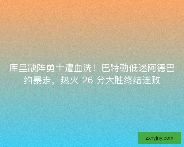 库里缺阵勇士遭血洗！巴特勒低迷阿德巴约暴走，热火 26 分大胜终结连败