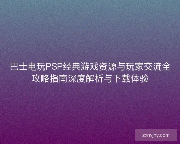 巴士电玩PSP经典游戏资源与玩家交流全攻略指南深度解析与下载体验
